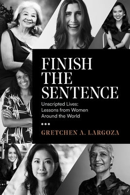 Finish the Sentence: Unscripted Lives: Lessons from Women Around the World by Largoza, Gretchen A.