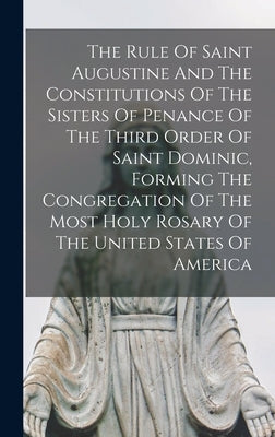 The Rule Of Saint Augustine And The Constitutions Of The Sisters Of Penance Of The Third Order Of Saint Dominic, Forming The Congregation Of The Most by Anonymous