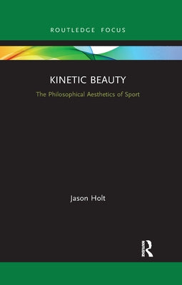 Kinetic Beauty: The Philosophical Aesthetics of Sport by Holt, Jason