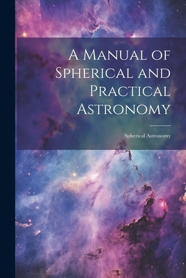 A Manual of Spherical and Practical Astronomy: Spherical Astronomy by Anonymous