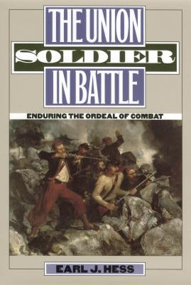 The Union Soldier in Battle: Enduring the Ordeal of Combat by Hess, Earl J.