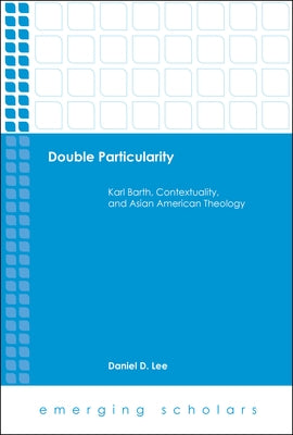 Double Particularity: Karl Barth, Contextuality, and Asian American Theology by Lee, Daniel