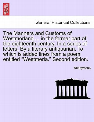The Manners and Customs of Westmorland ... in the Former Part of the Eighteenth Century. in a Series of Letters. by a Literary Antiquarian. to Which I by Anonymous