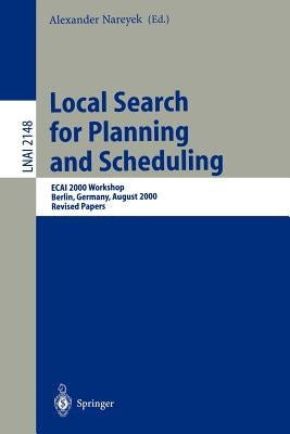 Local Search for Planning and Scheduling: Ecai 2000 Workshop, Berlin, Germany, August 21, 2000. Revised Papers by Nareyek, Alexander