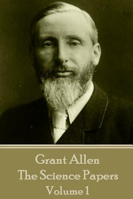 Grant Allen - The Science Papers: Volume 1 by Allen, Grant