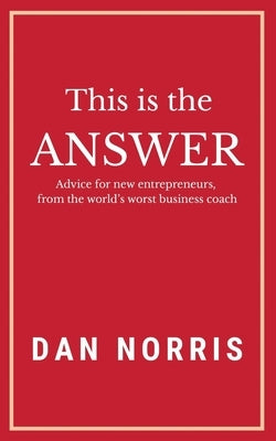 This Is the Answer: Advice for New Entrepreneurs from the World's Worst Business Coach by Norris, Dan