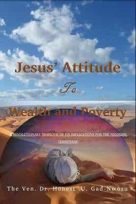 Jesus' Attitude to Wealth and Poverty: A Revoutionary Newlook of its implications for the Nigerian Christians by Gad-Nwosu, Ven Dr Honest U.