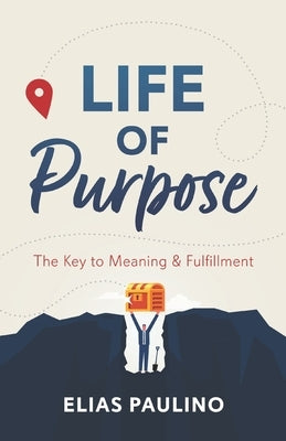 Life of Purpose: The Key to Meaning & Fulfillment by Paulino, Elias