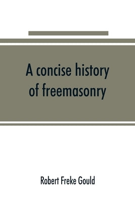 A concise history of freemasonry by Freke Gould, Robert