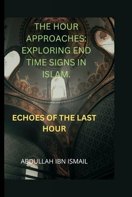 The Hour Approaches: Exploring End Time Signs in Islam: Echoes of the Last Hour by Ibn Ismail, Abdullah