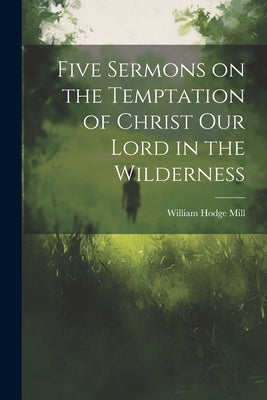 Five Sermons on the Temptation of Christ Our Lord in the Wilderness by Mill, William Hodge