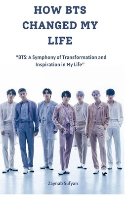 How Bts Changed My Life: "BTS: A Symphony of Transformation and Inspiration in My Life" by Sufyan, Zaynab
