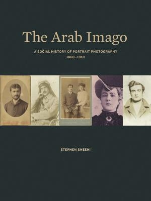 The Arab Imago: A Social History of Portrait Photography, 1860-1910 by Sheehi, Stephen