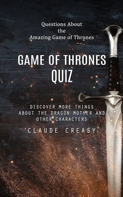 Game of Thrones Quiz: Questions About the Amazing Game of Thrones (Discover More Things About the Dragon Mother and Other Characters) by Creasy, Claude