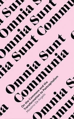 Omnia Sunt Communia: On the Commons and the Transformation to Postcapitalism by Angelis, Massimo De