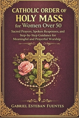 Catholic Order of the Holy Mass for Women Over 50: Sacred Prayers, Spoken Responses, and Step-by-Step Guidance for Meaningful and Prayerful Worship by Esteban Fuentes, Gabriel