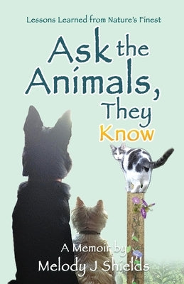 Ask the Animals, They Know: Lessons Learned from Nature's Finest by Shields, Melody J.