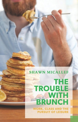 The Trouble with Brunch: Work, Class and the Pursuit of Leisure by Micallef, Shawn
