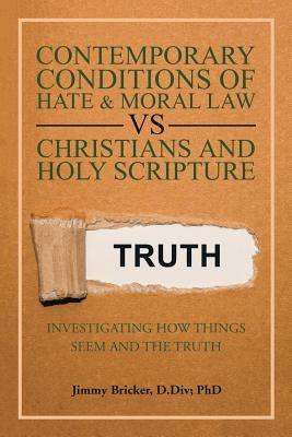 Contemporary Conditions of Hate & Moral Law Vs Christians and Holy Scripture: Investigating How Things Seem and the Truth by Bricker D. DIV, Jimmy
