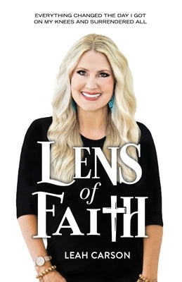 Lens of Faith: Everything Changed the Day I Got on My Knees and Surrendered All by Carson, Leah