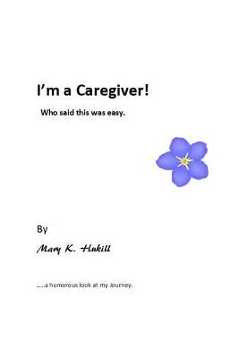 I'm a Caregiver! Who said this was easy.: ......a humorous look at my Journey. by Hukill, Mary K.