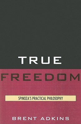 True Freedom: Spinoza's Practical Philosophy by Adkins, Brent