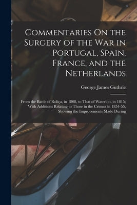 Commentaries On the Surgery of the War in Portugal, Spain, France, and the Netherlands: From the Battle of Roliça, in 1808, to That of Waterloo, in 18 by Guthrie, George James