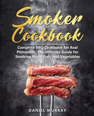 Smoker Cookbook: Complete BBQ Cookbook for Real Pitmasters, The Ultimate Guide for Smoking Meat, Fish, and Vegetables by Murray, Daniel