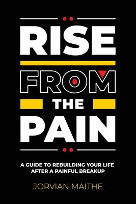 Rise from the Pain: A Guide to Rebuilding Your Life After a Painful Breakup by Maithe, Jorvian