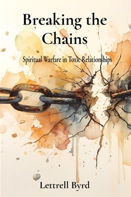 Breaking the Chains: Spiritual Warfare in Toxic Relationships by Byrd, Lettrell