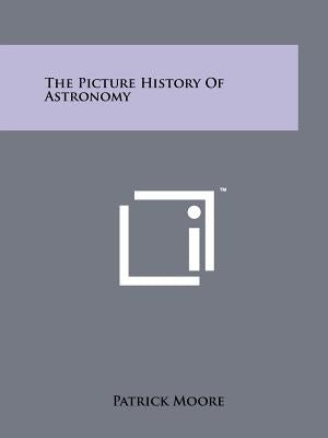 The Picture History Of Astronomy by Moore, Patrick