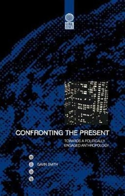 Confronting the Present: Towards a Politically Engaged Anthropology by Smith, Gavin