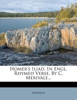 Homer's Iliad, in Engl. Rhymed Verse, by C. Merivale... by Homerus