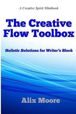 The Creative Flow Toolbox: Holistic Solutions for Writer's Block by Moore, Alix