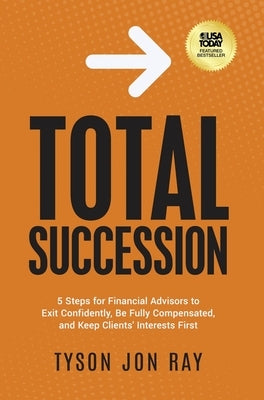 Total Succession: 5 Steps for Financial Advisors to Exit Confidently, Be Fully Compensated, and Keep Clients' Interests First by Ray, Tyson Jon
