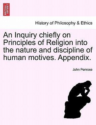 An Inquiry Chiefly on Principles of Religion Into the Nature and Discipline of Human Motives. Appendix. by Penrose, John