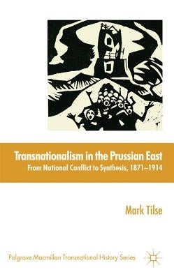 Transnationalism in the Prussian East: From National Conflict to Synthesis, 1871-1914 by Tilse, M.