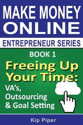 Freeing Up Your Time - VA's, Outsourcing & Goal Setting: Book 1 of the Make Money Online Entrepreneur Series by Piper, Kip