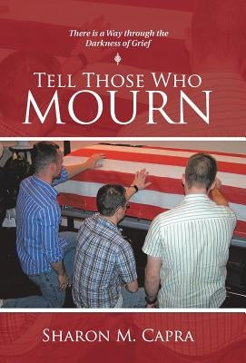 Tell Those Who Mourn: There Is a Way through the Darkness of Grief by Capra, Sharon M.