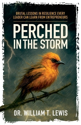 Perched in the Storm: Brutal Lessons in Resilience Every Leader Can Learn from Entrepreneurs by Lewis, William T.