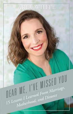 Dear Me, I've Missed You: 15 Lessons I Learned From Marriage, Motherhood and Divorce by White, Aria