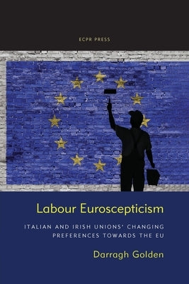 Labour Euroscepticism: Italian and Irish Unions' Changing Preferences Towards the EU by Golden, Darragh