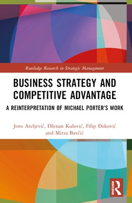 Business Strategy and Competitive Advantage: A Reinterpretation of Michael Porter's Work by Ateljevic, Jovo