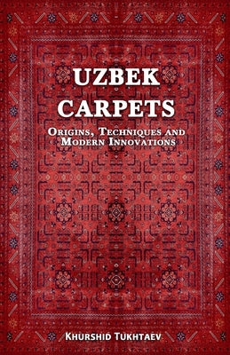 Uzbek Carpets. Origins, techniques and modern innovations by Tukhtaev, Khurshid