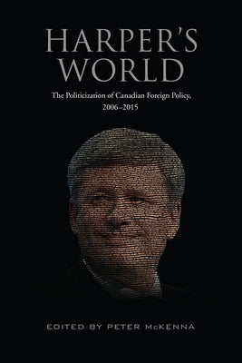 Harper's World: The Politicization of Canadian Foreign Policy, 2006-2015 by McKenna, Peter