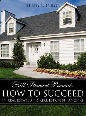 Bill Stewart Presents How to Succeed in Real Estate and Real Estate Financing by Stewart, William E.