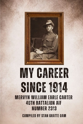 My Career Since 1914: Mervyn William Earle Carter 48th Battalion Aif Number 2313 by Gratte, Stan