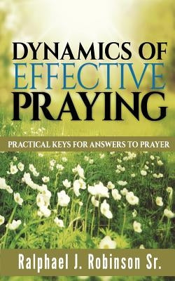 Dynamics of Effective Praying: Practical Keys for Answers to Prayer by Robinson, Ralphael J.