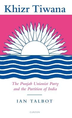 Khizr Tiwana, the Punjab Unionist Party and the Partition of India by Talbot, Ian