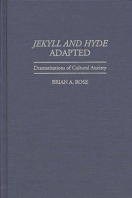Jekyll and Hyde Adapted: Dramatizations of Cultural Anxiety by Rose, Brian A.